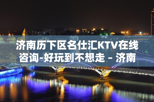 济南历下区名仕汇KTV在线咨询-好玩到不想走 – 济南历下KTV排名大全