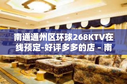 南通通州区环球268KTV在线预定-好评多多的店 – 南通通州KTV排名大全