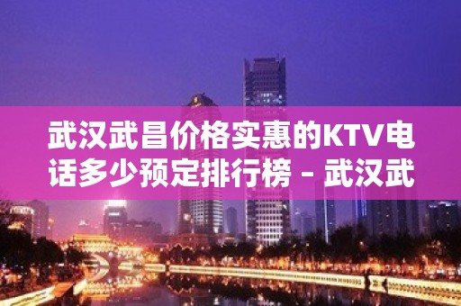 武汉武昌价格实惠的KTV电话多少预定排行榜 – 武汉武昌KTV排名大全