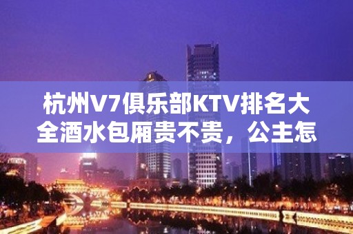 杭州V7俱乐部KTV排名大全酒水包厢贵不贵，公主怎么消费。