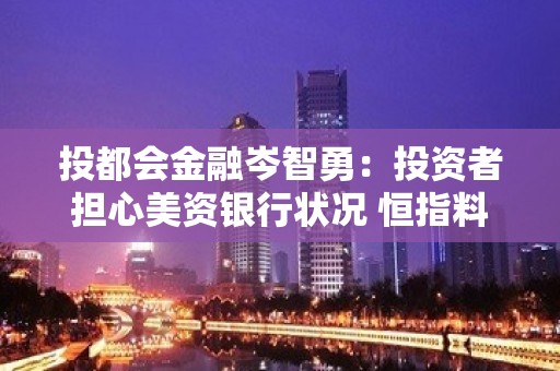 投都会金融岑智勇：投资者担心美资银行状况 恒指料250天线争持