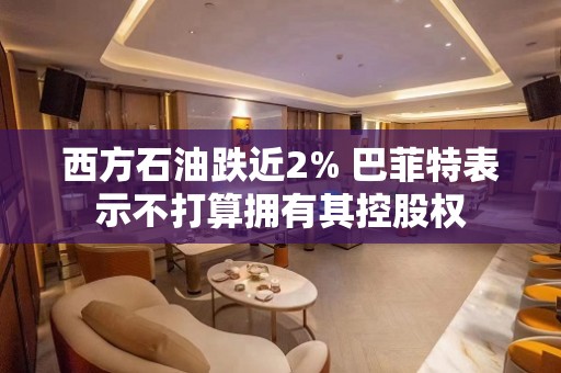 西方石油跌近2% 巴菲特表示不打算拥有其控股权