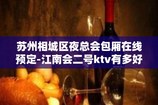 苏州相城区夜总会包厢在线预定-江南会二号ktv有多好玩你知道吗