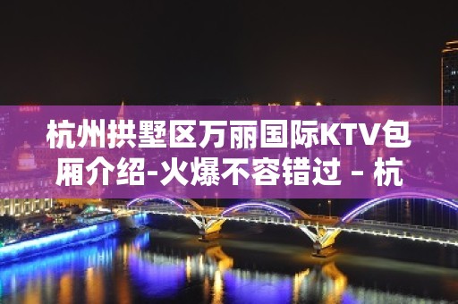 杭州拱墅区万丽国际KTV包厢介绍-火爆不容错过 – 杭州拱墅KTV排名大全