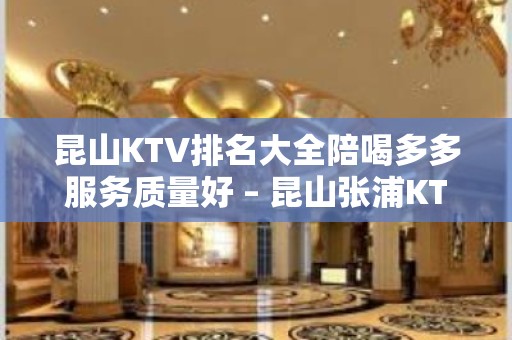 昆山KTV排名大全陪喝多多服务质量好 – 昆山张浦KTV排名大全