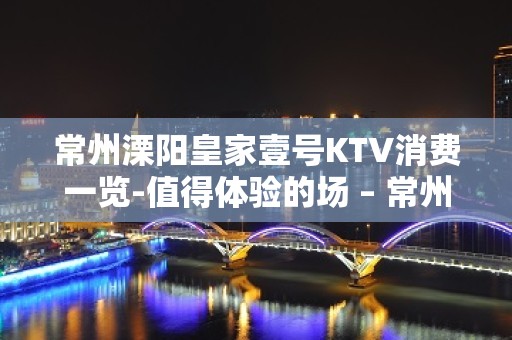 常州溧阳皇家壹号KTV消费一览-值得体验的场 – 常州溧阳KTV排名大全