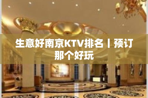 生意好﻿南京KTV排名丨预订那个好玩