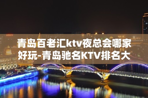 青岛百老汇ktv夜总会哪家好玩-青岛驰名KTV排名大全夜场