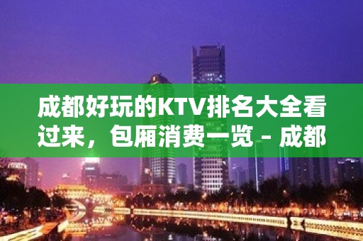 成都好玩的KTV排名大全看过来，包厢消费一览 – 成都简阳KTV排名大全