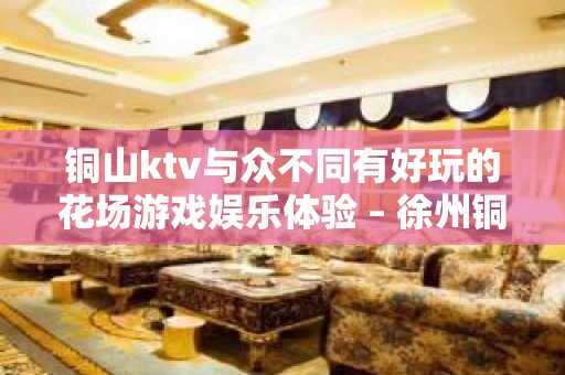 铜山ktv与众不同有好玩的花场游戏娱乐体验 – 徐州铜山KTV排名大全