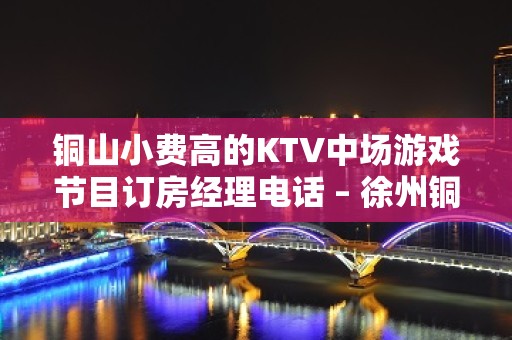 铜山小费高的KTV中场游戏节目订房经理电话 – 徐州铜山KTV排名大全