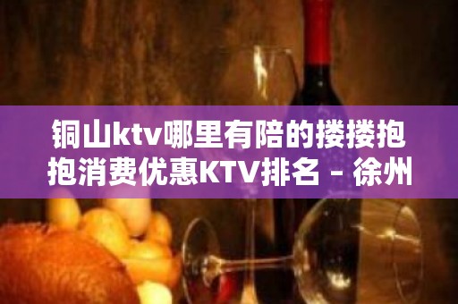 铜山ktv哪里有陪的搂搂抱抱消费优惠KTV排名 – 徐州铜山KTV排名大全