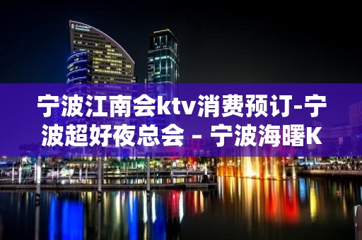 宁波江南会ktv消费预订-宁波超好夜总会 – 宁波海曙KTV排名大全