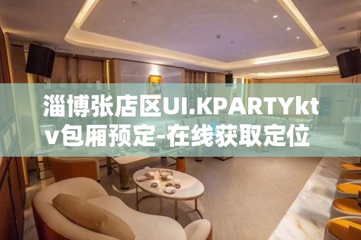 淄博张店区UI.KPARTYktv包厢预定-在线获取定位 – 淄博张店KTV排名大全