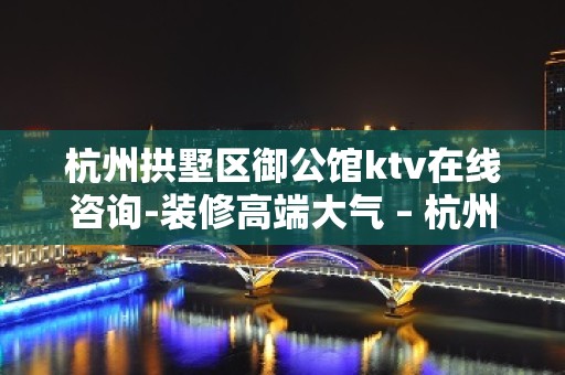 杭州拱墅区御公馆ktv在线咨询-装修高端大气 – 杭州拱墅KTV排名大全