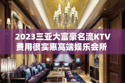 2023三亚大富豪名流KTV费用很实惠高端娱乐会所 – 三亚海棠湾KTV排名大全