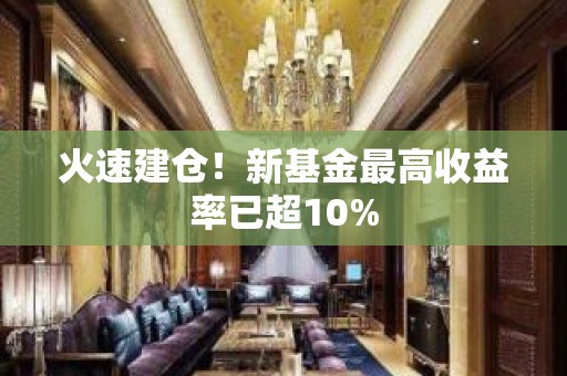 火速建仓！新基金最高收益率已超10%