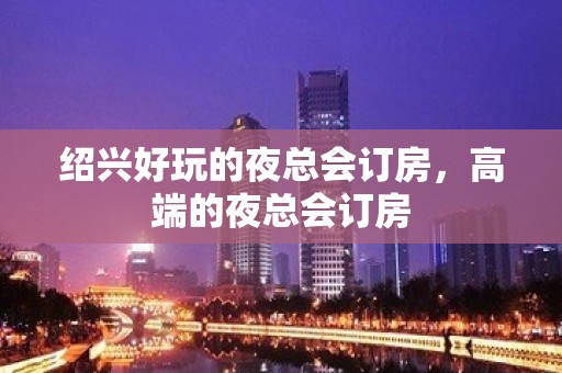 绍兴好玩的夜总会订房，高端的夜总会订房