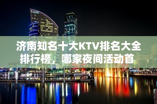 济南知名十大KTV排名大全排行榜，哪家夜间活动首 选