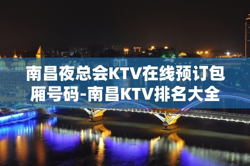 南昌夜总会KTV在线预订包厢号码-南昌KTV排名大全在 – 南昌青山湖KTV排名大全