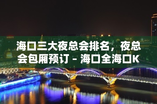 海口三大夜总会排名，夜总会包厢预订 – 海口全海口KTV排名大全