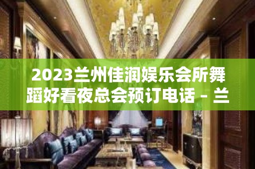 2023兰州佳润娱乐会所舞蹈好看夜总会预订电话 – 兰州榆中夏官营KTV排名大全