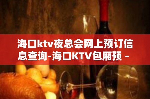 海口ktv夜总会网上预订信息查询-海口KTV包厢预 – 海口全海口KTV排名大全