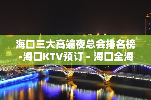 海口三大高端夜总会排名榜-海口KTV预订 – 海口全海口KTV排名大全