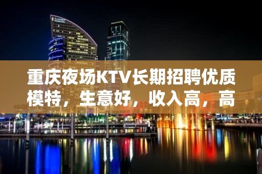 重庆夜场KTV长期招聘优质模特，生意好，收入高，高薪日结