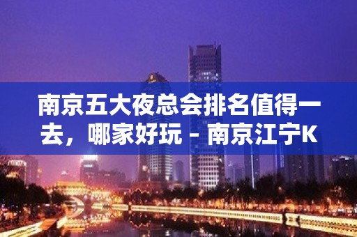 南京五大夜总会排名值得一去，哪家好玩 – 南京江宁KTV排名大全