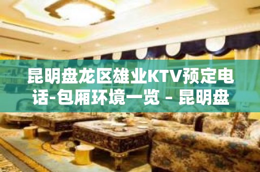 昆明盘龙区雄业KTV预定电话-包厢环境一览 – 昆明盘龙KTV排名大全