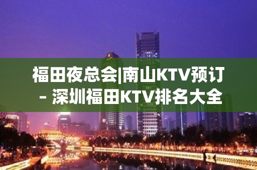 福田夜总会|南山KTV预订 – 深圳福田KTV排名大全