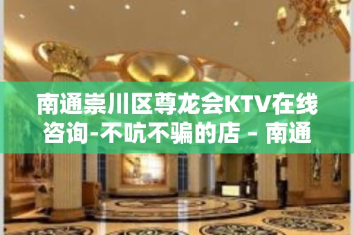 南通崇川区尊龙会KTV在线咨询-不吭不骗的店 – 南通崇川KTV排名大全