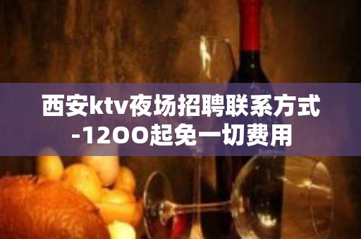 西安ktv夜场招聘联系方式-12OO起免一切费用