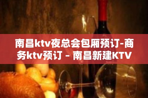 南昌ktv夜总会包厢预订-商务ktv预订 – 南昌新建KTV排名大全