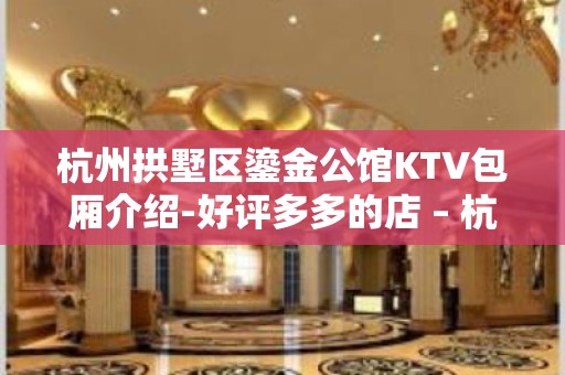 杭州拱墅区鎏金公馆KTV包厢介绍-好评多多的店 – 杭州拱墅KTV排名大全