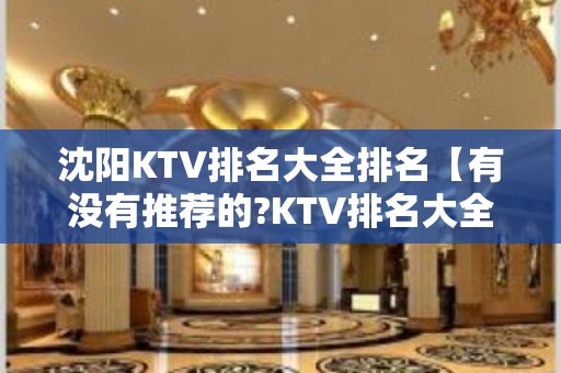 沈阳KTV排名大全排名【有没有推荐的?KTV排名大全】