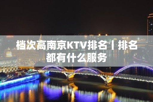 档次高南京KTV排名丨排名都有什么服务