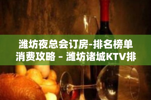 潍坊夜总会订房-排名榜单消费攻略 – 潍坊诸城KTV排名大全