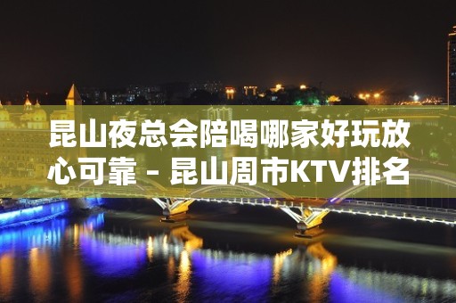 昆山夜总会陪喝哪家好玩放心可靠 – 昆山周市KTV排名大全