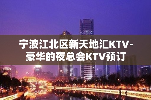 宁波江北区新天地汇KTV-豪华的夜总会KTV预订