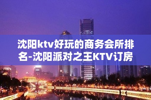 沈阳ktv好玩的商务会所排名-沈阳派对之王KTV订房