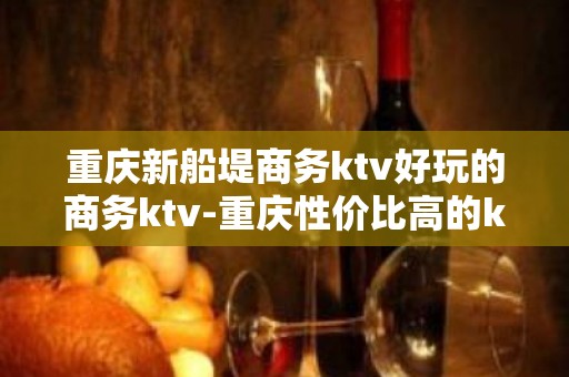 重庆新船堤商务ktv好玩的商务ktv-重庆性价比高的ktv – 重庆铜梁KTV排名大全