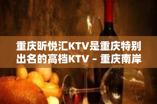 重庆昕悦汇KTV是重庆特别出名的高档KTV – 重庆南岸KTV排名大全