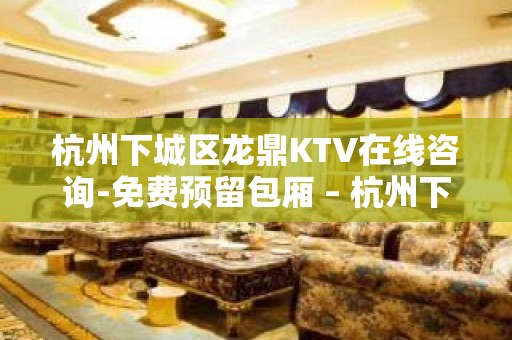 杭州下城区龙鼎KTV在线咨询-免费预留包厢 – 杭州下城KTV排名大全