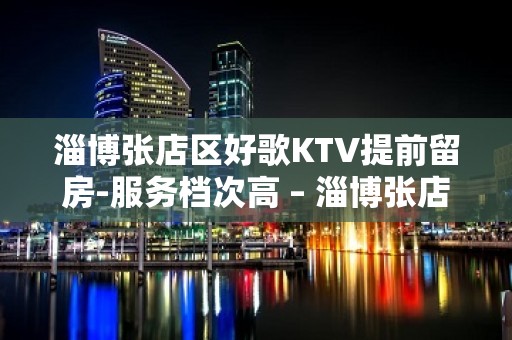 淄博张店区好歌KTV提前留房-服务档次高 – 淄博张店KTV排名大全