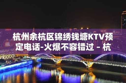 杭州余杭区锦绣钱塘KTV预定电话-火爆不容错过 – 杭州余杭KTV排名大全