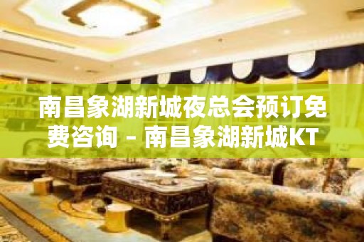 南昌象湖新城夜总会预订免费咨询 – 南昌象湖新城KTV排名大全