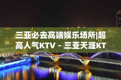 三亚必去高端娱乐场所|超高人气KTV – 三亚天涯KTV排名大全