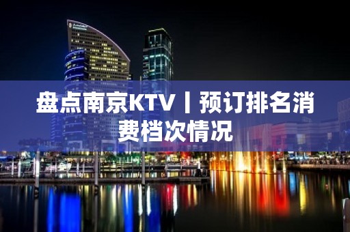 盘点﻿南京KTV丨预订排名消费档次情况